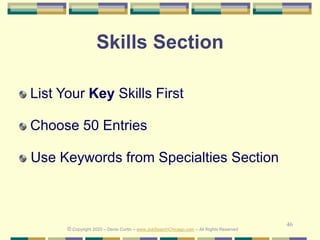 46
Skills Section
List Your Key Skills First
Choose 50 Entries
Use Keywords from Specialties Section
© Copyright 2020 – Denis Curtin – www.JobSearchChicago.com – All Rights Reserved
 
