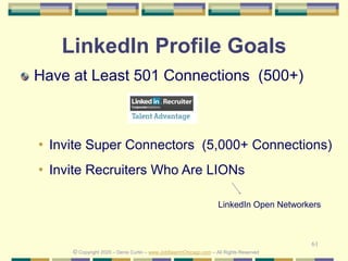 61
LinkedIn Profile Goals
Have at Least 501 Connections (500+)
• Invite Super Connectors (5,000+ Connections)
• Invite Recruiters Who Are LIONs
LinkedIn Open Networkers
© Copyright 2020 – Denis Curtin – www.JobSearchChicago.com – All Rights Reserved
 