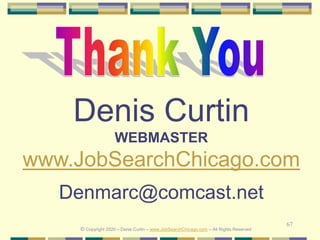 67
Denis Curtin
WEBMASTER
www.JobSearchChicago.com
Denmarc@comcast.net
© Copyright 2020 – Denis Curtin – www.JobSearchChicago.com – All Rights Reserved
 
