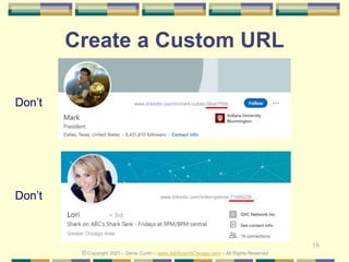 16
Create a Custom URL
Don’t
© Copyright 2021 – Denis Curtin – www.JobSearchChicago.com – All Rights Reserved
www.linkedin.com/in/lori-greiner-71995235
Don’t www.linkedin.com/in/mark-cuban-06a0755b
 