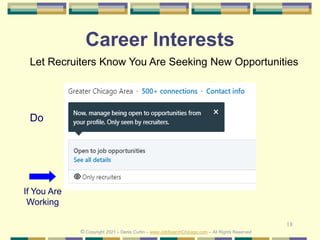 18
Career Interests
Do
© Copyright 2021 – Denis Curtin – www.JobSearchChicago.com – All Rights Reserved
If You Are
Working
Let Recruiters Know You Are Seeking New Opportunities
 