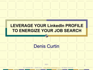 1
LEVERAGE YOUR LinkedIn PROFILE
TO ENERGIZE YOUR JOB SEARCH
Denis Curtin
2021
© Copyright 2021 – Denis Curtin – www.JobSearchChicago.com – All Rights Reserved
 