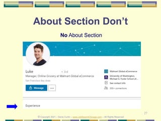 27
About Section Don’t
No About Section
© Copyright 2021 – Denis Curtin – www.JobSearchChicago.com – All Rights Reserved
 