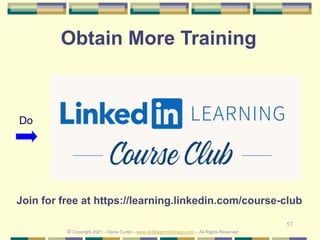 57
Obtain More Training
© Copyright 2021 – Denis Curtin – www.JobSearchChicago.com – All Rights Reserved
Do
Join for free at https://learning.linkedin.com/course-club
 