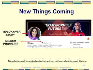 63
© Copyright 2021 – Denis Curtin – www.JobSearchChicago.com – All Rights Reserved
New Things Coming
VIDEO COVER
STORY
These features will be gradually rolled out and may not be available to you at this time.
© Copyright 2021 – Denis Curtin – www.JobSearchChicago.com – All Rights Reserved
GENDER
PRONOUNS
 