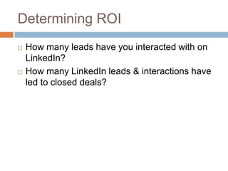 Determining ROI
   How many leads have you interacted with on
    LinkedIn?
   How many LinkedIn leads & interactions have
    led to closed deals?
 