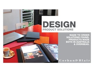 DESIGN
PRODUCT SOLUTIONS
               MADE TO ORDER
            SOLUTIONS FOUND.
              PRODUCTS MADE
            BOTH IN AUSTRALIA
                  & OVERSEAS.
 