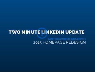 TWO MINUTE LINKEDIN UPDATE
2015 HOMEPAGE REDESIGN
EVERYTHING YOU NEED TO KNOW ABOUT THE
 