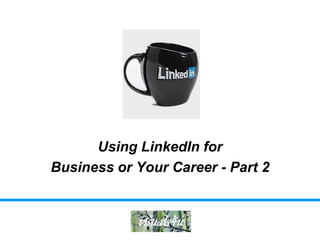 Using LinkedIn for
Business or Your Career - Part 2
 