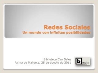 Redes Sociales
     Un mundo con infinitas posibilidades




                    Biblioteca Can Sales
Palma de Mallorca, 25 de agosto de 2011
 