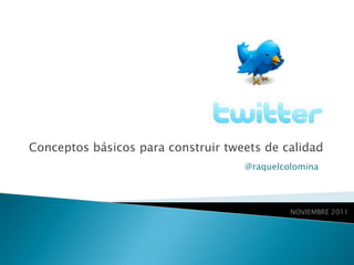 Conceptos básicos para construir tweets de calidad
                                    @raquelcolomina




                                             NOVIEMBRE 2011
 