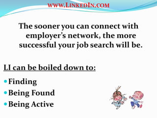 WWW.LINKEDIN.COM
The sooner you can connect with
employer’s network, the more
successful your job search will be.
LI can be boiled down to:
Finding
Being Found
Being Active
 