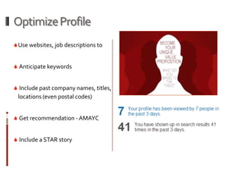 Optimize Profile
 Use websites, job descriptions to


 Anticipate keywords


 Include past company names, titles,
 locations (even postal codes)


 Get recommendation - AMAYC


 Include a STAR story
 