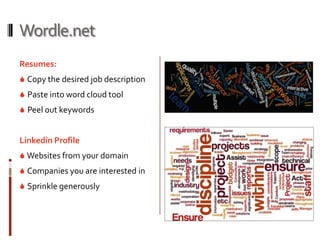 Wordle.net
Resumes:
 Copy the desired job description
 Paste into word cloud tool
 Peel out keywords


Linkedin Profile
 Websites from your domain
 Companies you are interested in
 Sprinkle generously
 
