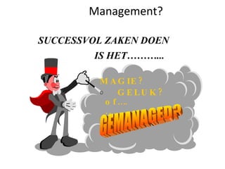 Management? SUCCESSVOL ZAKEN DOEN GEMANAGED? IS HET………... GELUK? of…... MAGIE? 