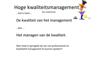 Hoge kwaliteitsmanagement... Een statement ...het is meer...  De kwaliteit van het management   … dan ... Het managen van de kwaliteit. Wat moet er geregeld zijn om van professioneel en kwalitatief management te kunnen spreken? 