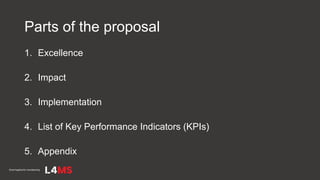 Parts of the proposal
1. Excellence
2. Impact
3. Implementation
4. List of Key Performance Indicators (KPIs)
5. Appendix
 