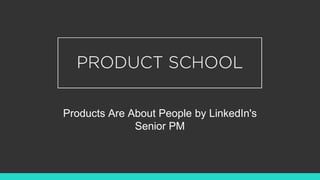 Products Are About People by LinkedIn's
Senior PM
 