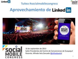 Aprovechamiento de
1
16 de septiembre de 2013
Salón Presidentes del Centro de Convenciones de Guayaquil
Ponente: Alfredo Vela Zancada (@alfredovela)
Tuitea #socialmobilecongress
 