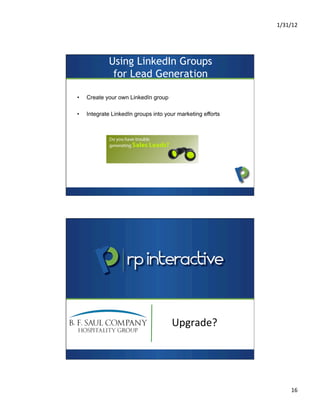 1/31/12	
  
16	
  
Using LinkedIn Groups
for Lead Generation	
  
•  Create your own LinkedIn group
•  Integrate LinkedIn groups into your marketing efforts	
  
Upgrade?	
  
 