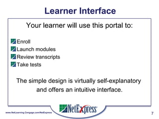 Learner Interface Your learner will use this portal to: Enroll Launch modules Review transcripts Take tests The simple design is virtually self-explanatory  and offers an intuitive interface. 