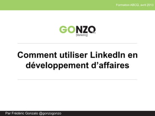 Formation ABCQ, avril 2013
Par Frédéric Gonzalo @gonzogonzo
Comment utiliser LinkedIn en
développement d’affaires
 