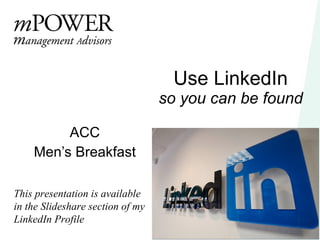 Use LinkedIn so you can be found ACC Men’s Breakfast This presentation is available in the Slideshare section of my LinkedIn Profile 