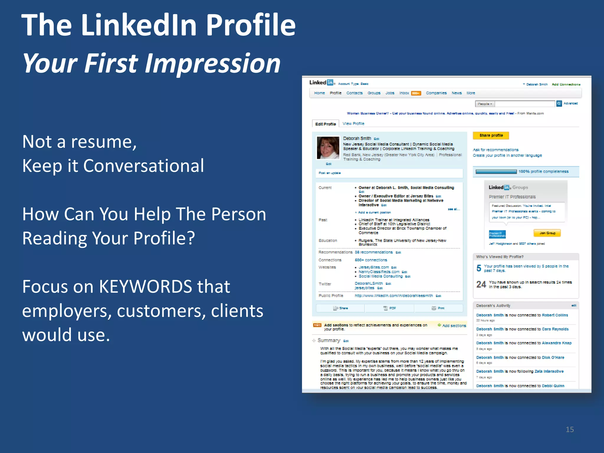 The LinkedIn Profile
Your First Impression

Not a resume,
Keep it Conversational

How Can You Help The Person
Reading Your Profile?

Focus on KEYWORDS that
employers, customers, clients
would use.



                                15
 