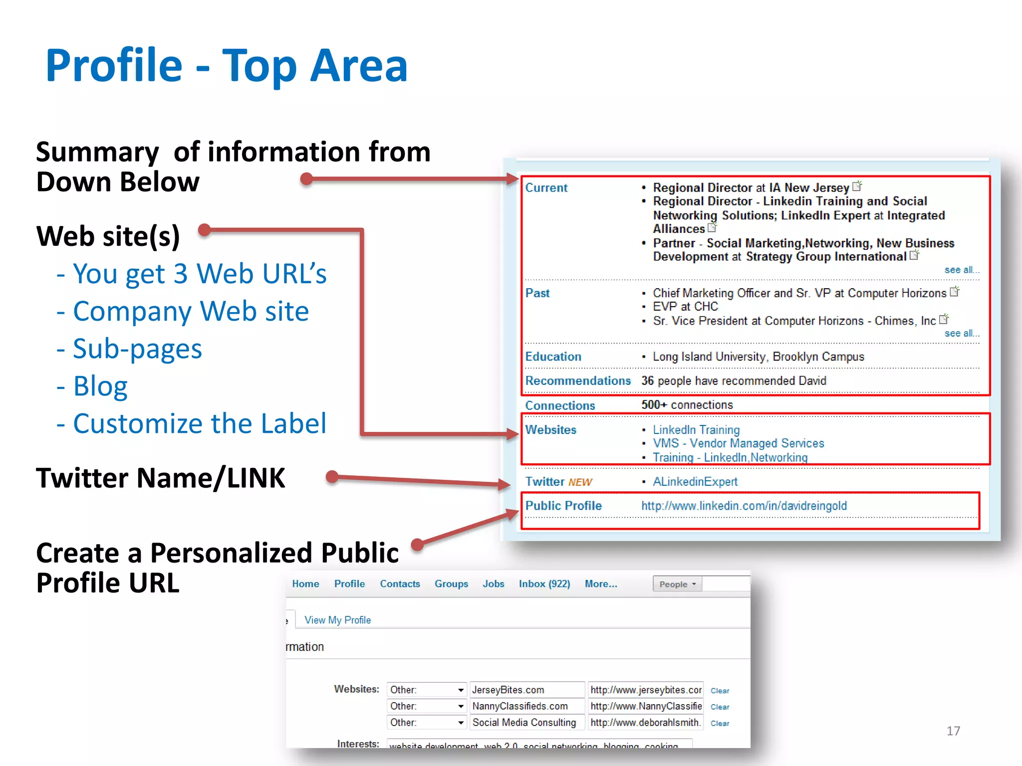 Profile - Top Area
Summary of information from
Down Below
Web site(s)
 - You get 3 Web URL’s
 - Company Web site
 - Sub-pages
 - Blog
 - Customize the Label
Twitter Name/LINK

Create a Personalized Public
Profile URL



                               17
 