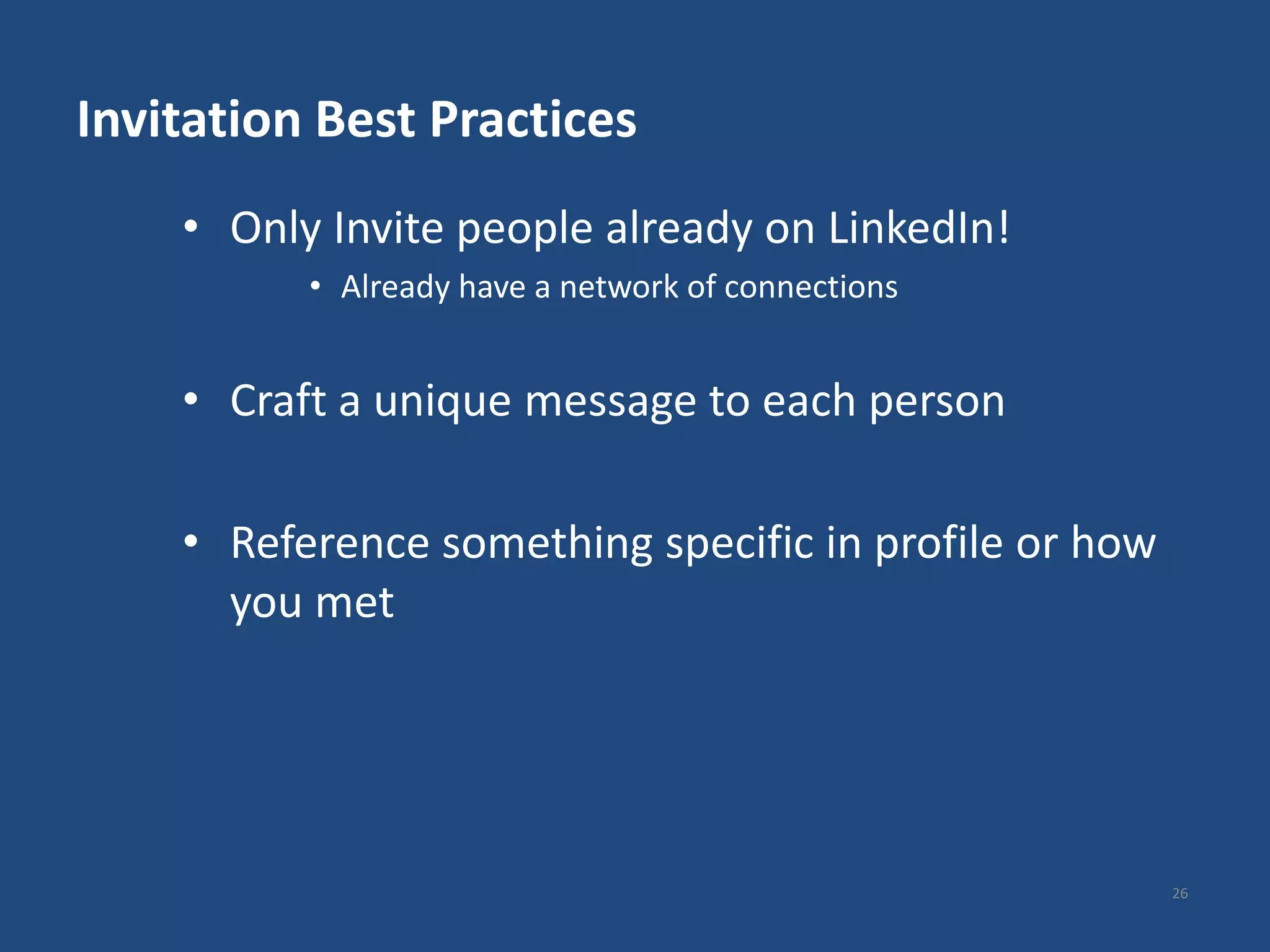 Invitation Best Practices
    • Only Invite people already on LinkedIn!
          • Already have a network of connections


    • Craft a unique message to each person

    • Reference something specific in profile or how
      you met




                                                       26
 