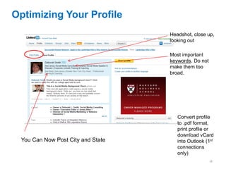 Optimizing Your Profile
                                   Headshot, close up,
                                   looking out

                                   Most important
                                   keywords. Do not
                                   make them too
                                   broad.




                                      Convert profile
                                      to .pdf format,
                                      print profile or
                                      download vCard
 You Can Now Post City and State      into Outlook (1st
                                      connections
                                      only)
                                                      16
 
