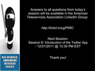 Answers to all questions from today’s session will be available in the American Teleservices Association LinkedIn Group:  http://linkd.in/ugPR8C   Next Session: Session 6:  Introduction of the Twitter App - 12/21/2011 @ 12:30 PM EST Thank you! 
