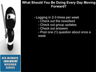 What Should You Be Doing Every Day Moving Forward? - Logging in 2-3 times per week  - Check out the newsfeed - Check out group updates - Check out answers - Post one (1) question about once a week 
