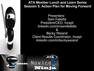Presenters:  Sam Falletta President/CEO, Incept linkedin.com/in/samfalletta & Becky Weiand Client Results Coordinator, Incept linkedin.com/in/beckyweiand ATA Member Lunch and Learn Series Session 5: Action Plan for Moving Forward 