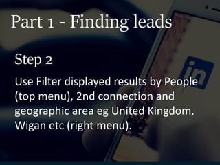 Part 1 - Finding leads
Use Filter displayed results by People
(top menu), 2nd connection and
geographic area eg United Kingdom,
Wigan etc (right menu).
Step 2
 