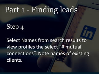 Part 1 - Finding leads
Select Names from search results to
view profiles the select “# mutual
connections”. Note names of existing
clients.
Step 4
 