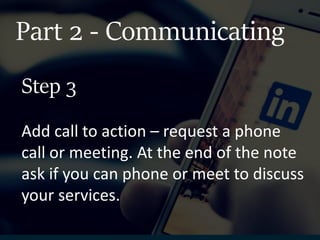 Part 2 - Communicating
Add call to action – request a phone
call or meeting. At the end of the note
ask if you can phone or meet to discuss
your services.
Step 3
 