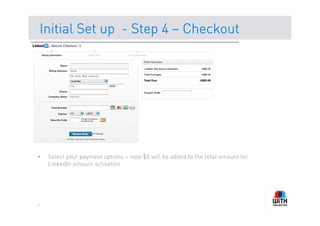 Initial Set up - Step 4 – Checkout




•    Select your payment options – note $5 will be added to the total amount for
     LinkedIn amount activation




8
 