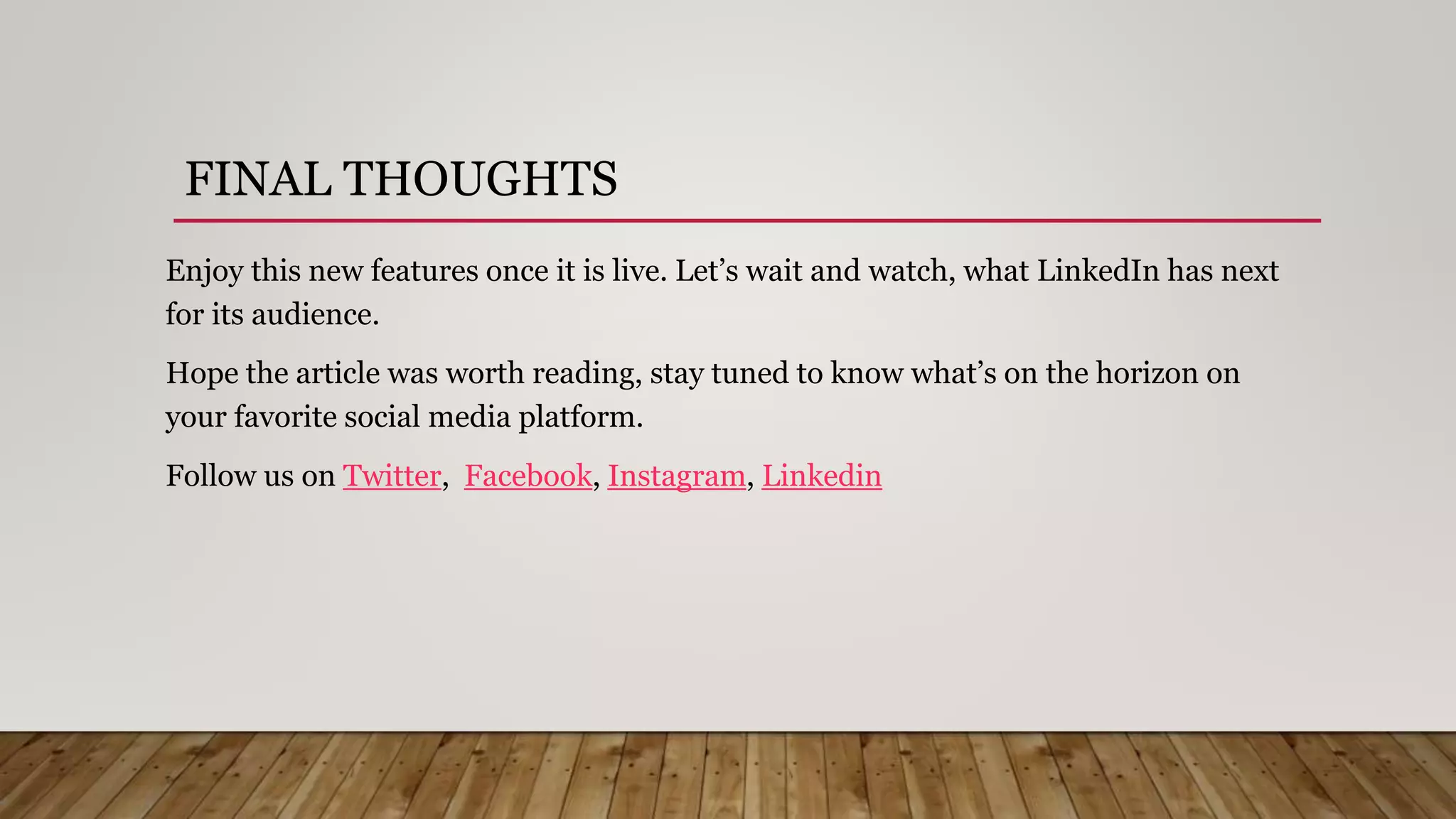 FINAL THOUGHTS
Enjoy this new features once it is live. Let’s wait and watch, what LinkedIn has next
for its audience.
Hope the article was worth reading, stay tuned to know what’s on the horizon on
your favorite social media platform.
Follow us on Twitter, Facebook, Instagram, Linkedin
 