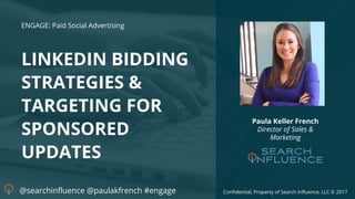 Confidential, Property of Search Influence, LLC © 2017
LINKEDIN BIDDING
STRATEGIES &
TARGETING FOR
SPONSORED
UPDATES
ENGAGE: Paid Social Advertising
Paula Keller French
Director of Sales &
Marketing
@searchinfluence @paulakfrench #engage
 