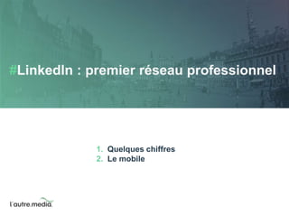 #LinkedIn : premier réseau professionnel 
1. Quelques chiffres 
2. Le mobile 
 
