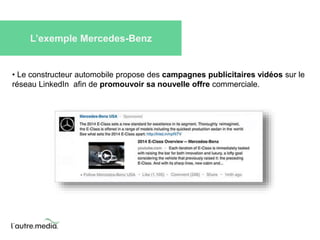 L’exemple Mercedes-Benz 
• Le constructeur automobile propose des campagnes publicitaires vidéos sur le 
réseau LinkedIn afin de promouvoir sa nouvelle offre commerciale. 
 
