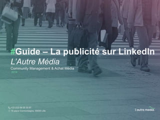 #Guide – La publicité sur LinkedIn 
L’Autre Média 
Community Management & Achat Média 
2014 
+33 (0)3 59 05 30 97 
16 place Cormontaigne, 59000 Lille 
 