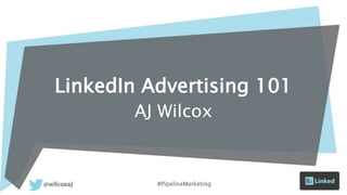 LinkedIn Advertising 101
AJ Wilcox
#PipelineMarketing
 