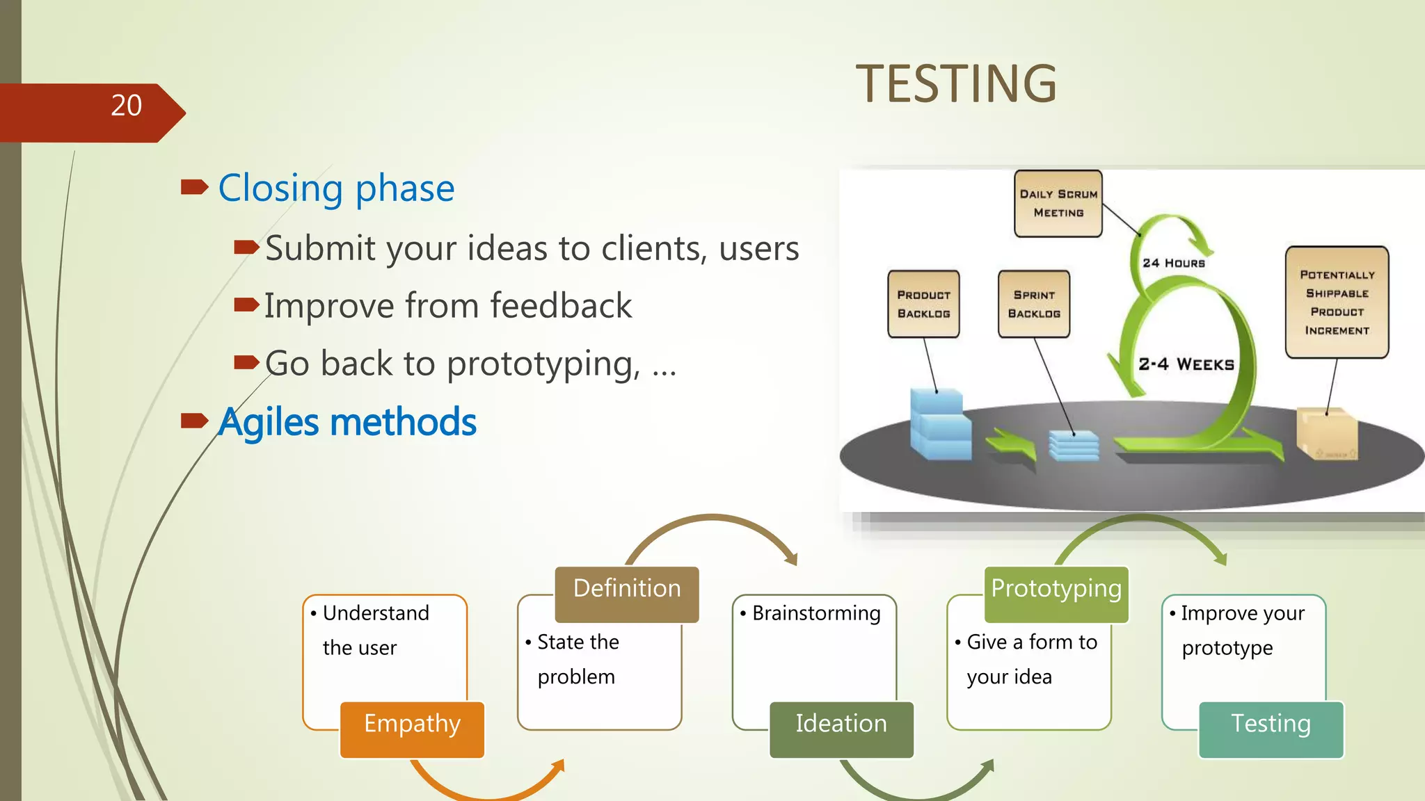 • Understand
the user
Empathy
• State the
problem
Definition
• Brainstorming
Ideation
• Give a form to
your idea
Prototyping
• Improve your
prototype
Testing
TESTING
Closing phase
Submit your ideas to clients, users
Improve from feedback
Go back to prototyping, …
Agiles methods
20
 