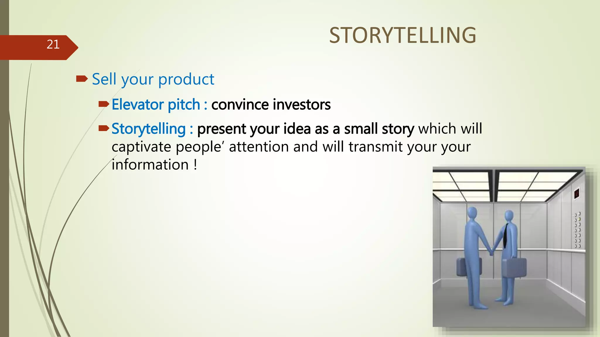 STORYTELLING
Sell your product
Elevator pitch : convince investors
Storytelling : present your idea as a small story which will
captivate people’ attention and will transmit your your
information !
21
 
