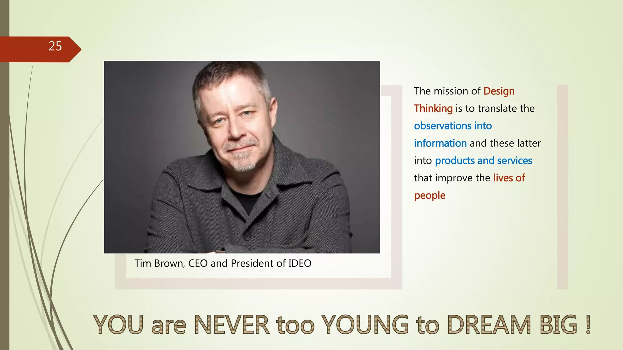 Tim Brown, CEO and President of IDEO
The mission of Design
Thinking is to translate the
observations into
information and these latter
into products and services
that improve the lives of
people
25
 
