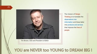 Tim Brown, CEO and President of IDEO
The mission of Design
Thinking is to translate the
observations into
information and ...