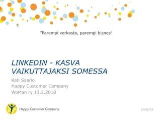 Kati Saario
Happy Customer Company
WoMan ry 13.2.2018
LINKEDIN - KASVA
VAIKUTTAJAKSI SOMESSA
14/02/18
”Parempi verkosto, parempi bisnes”	
  
 
