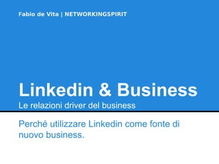 Fabio de Vita | NETWORKINGSPIRIT 
Linkedin & Business 
Le relazioni driver del business 
Perché utilizzare Linkedin come fonte di 
nuovo business. 
 